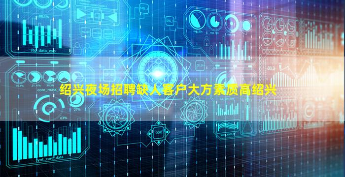 绍兴夜场招聘缺人客户大方素质高绍兴